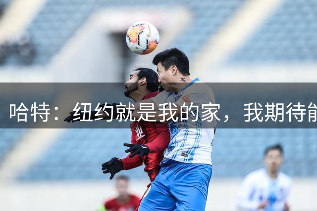 哈特：纽约就是我的家，我期待能在尼克斯退役