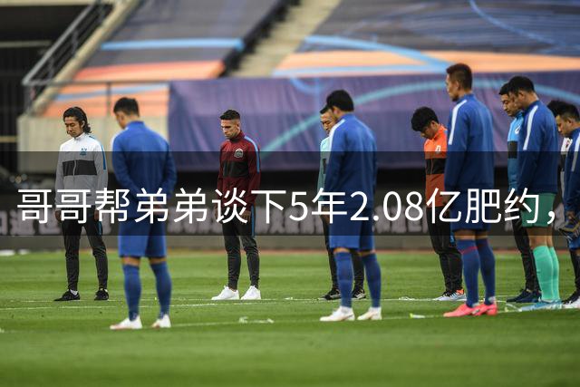 哥哥帮弟弟谈下5年2.08亿肥约，接下来还有奥萨尔