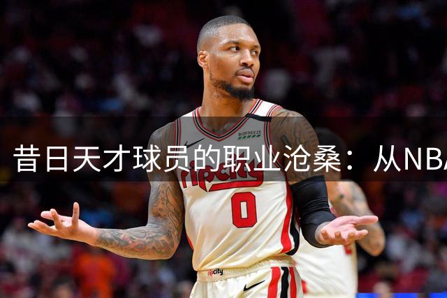 昔日天才球员的职业沧桑：从NBA到非洲联赛