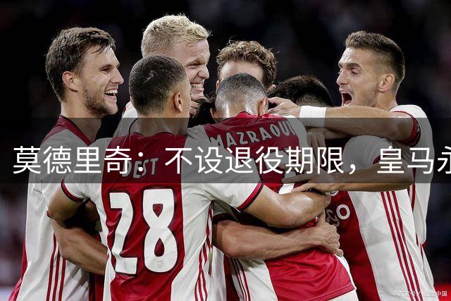 莫德里奇：不设退役期限，皇马永远是我的家