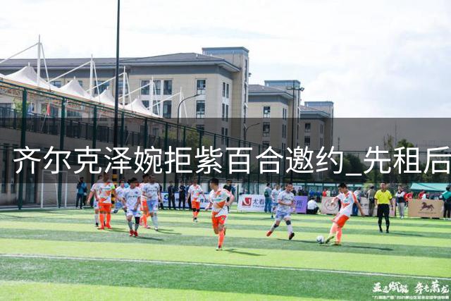 齐尔克泽婉拒紫百合邀约 先租后买方案未获青睐